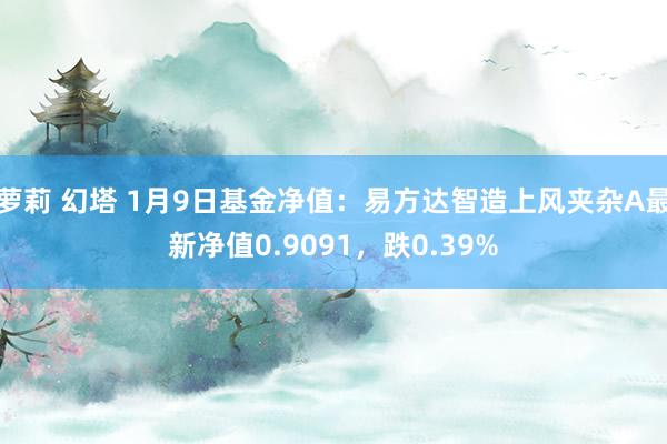 萝莉 幻塔 1月9日基金净值：易方达智造上风夹杂A最新净值0.9091，跌0.39%