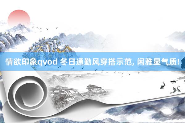 情欲印象qvod 冬日通勤风穿搭示范， 闲雅显气质!