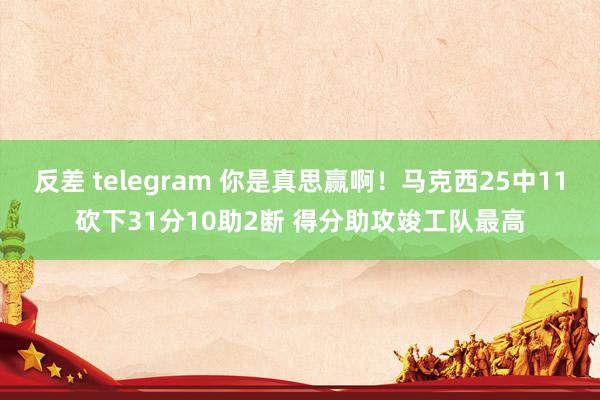 反差 telegram 你是真思赢啊！马克西25中11砍下31分10助2断 得分助攻竣工队最高