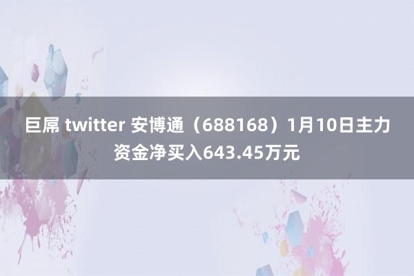 巨屌 twitter 安博通（688168）1月10日主力资金净买入643.45万元