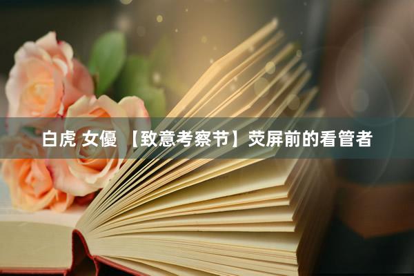 白虎 女優 【致意考察节】荧屏前的看管者