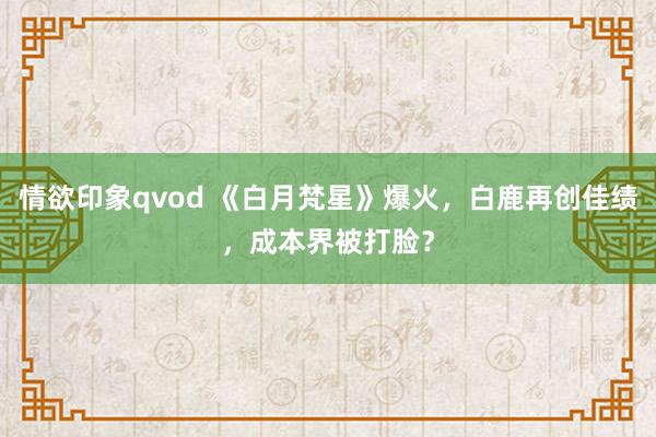 情欲印象qvod 《白月梵星》爆火，白鹿再创佳绩，成本界被打脸？