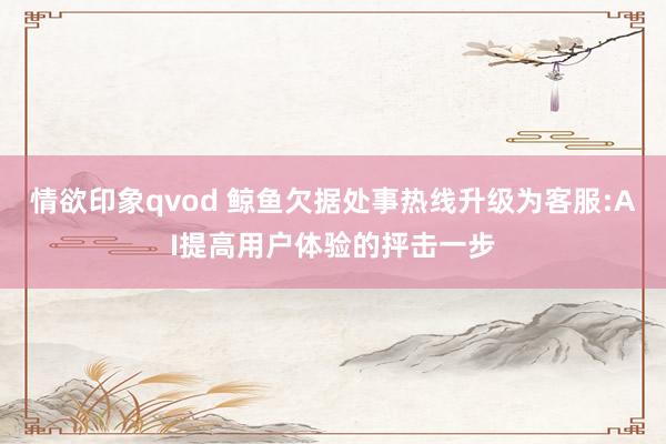 情欲印象qvod 鲸鱼欠据处事热线升级为客服:AI提高用户体验的抨击一步
