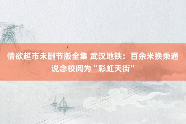 情欲超市未删节版全集 武汉地铁：百余米换乘通说念校阅为“彩虹天街”