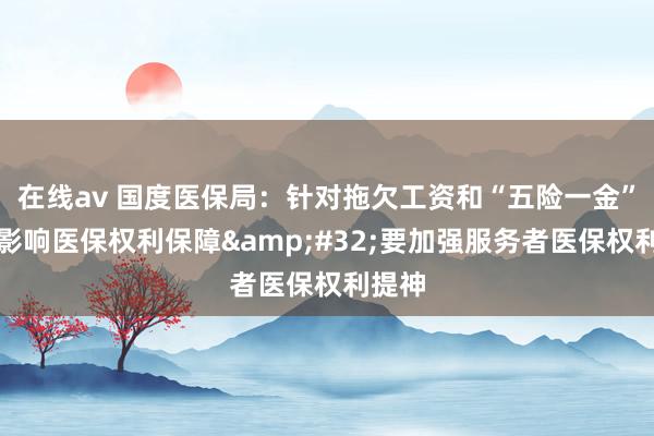 在线av 国度医保局：针对拖欠工资和“五险一金”缴费影响医保权利保障&#32;要加强服务者医保权利提神
