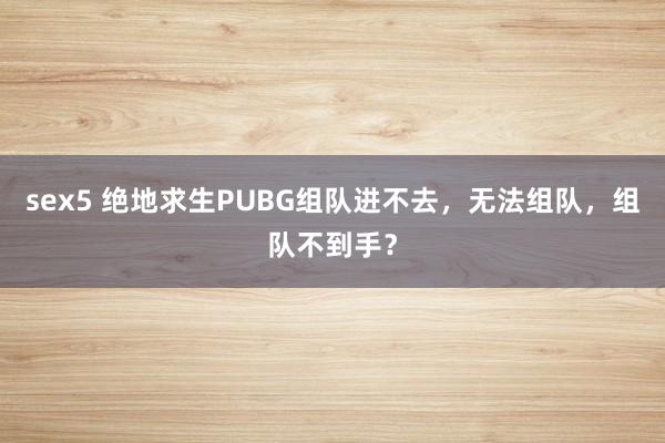 sex5 绝地求生PUBG组队进不去，无法组队，组队不到手？