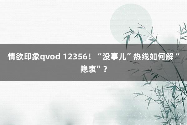 情欲印象qvod 12356！“没事儿”热线如何解“隐衷”？