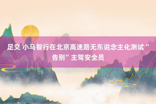 足交 小马智行在北京高速路无东说念主化测试“告别”主驾安全员