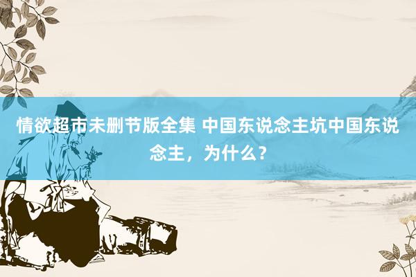 情欲超市未删节版全集 中国东说念主坑中国东说念主，为什么？