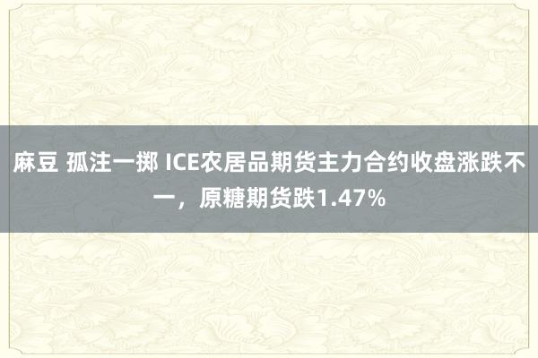 麻豆 孤注一掷 ICE农居品期货主力合约收盘涨跌不一，原糖期货跌1.47%