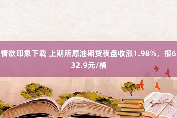 情欲印象下载 上期所原油期货夜盘收涨1.98%，报632.9元/桶