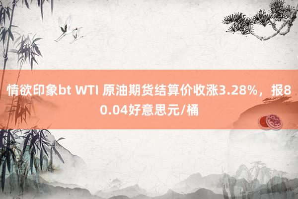 情欲印象bt WTI 原油期货结算价收涨3.28%，报80.04好意思元/桶
