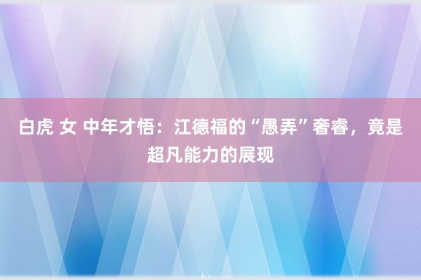 白虎 女 中年才悟：江德福的“愚弄”奢睿，竟是超凡能力的展现