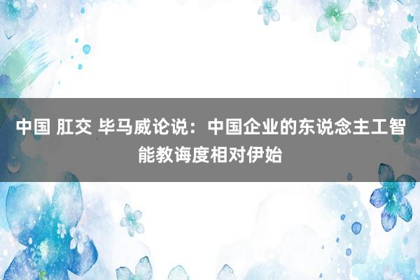 中国 肛交 毕马威论说：中国企业的东说念主工智能教诲度相对伊始