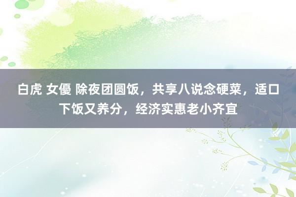 白虎 女優 除夜团圆饭，共享八说念硬菜，适口下饭又养分，经济实惠老小齐宜