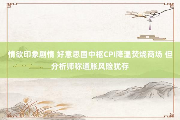 情欲印象剧情 好意思国中枢CPI降温焚烧商场 但分析师称通胀风险犹存