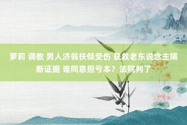 萝莉 调教 男人济弱扶倾受伤 获救老东说念主隔断证据 谁同意担亏本？法院判了