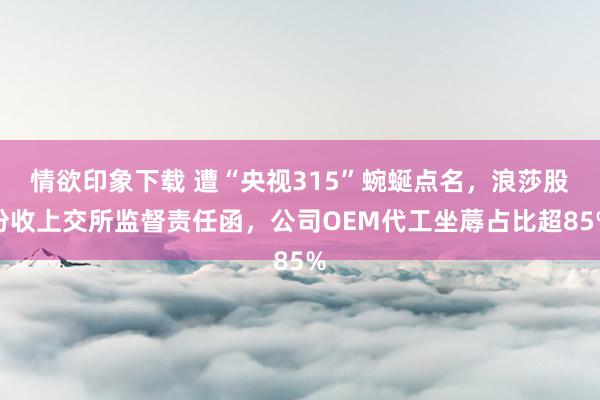 情欲印象下载 遭“央视315”蜿蜒点名，浪莎股份收上交所监督责任函，公司OEM代工坐蓐占比超85%
