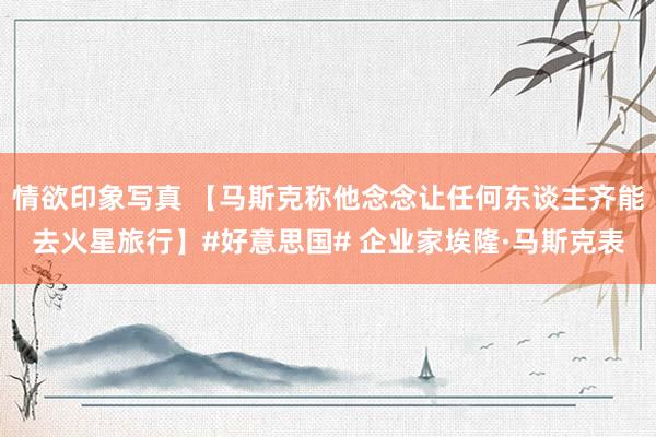 情欲印象写真 【马斯克称他念念让任何东谈主齐能去火星旅行】#好意思国# 企业家埃隆·马斯克表