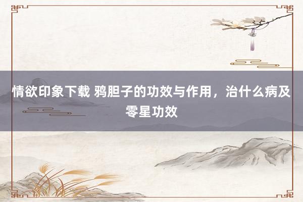 情欲印象下载 鸦胆子的功效与作用，治什么病及零星功效