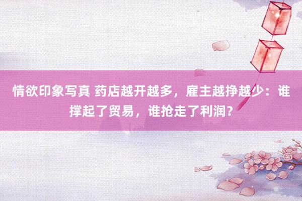 情欲印象写真 药店越开越多，雇主越挣越少：谁撑起了贸易，谁抢走了利润？