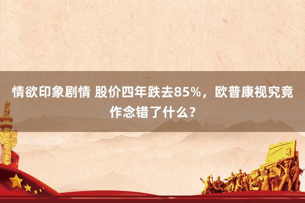 情欲印象剧情 股价四年跌去85%，欧普康视究竟作念错了什么？