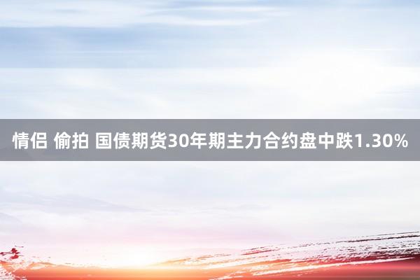 情侣 偷拍 国债期货30年期主力合约盘中跌1.30%