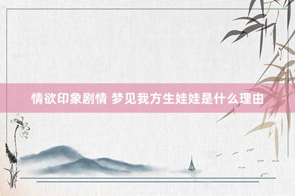 情欲印象剧情 梦见我方生娃娃是什么理由