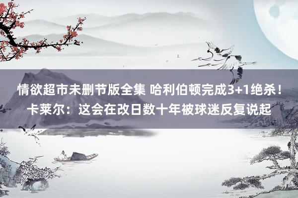 情欲超市未删节版全集 哈利伯顿完成3+1绝杀！卡莱尔：这会在改日数十年被球迷反复说起