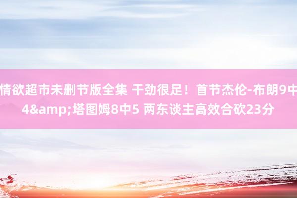 情欲超市未删节版全集 干劲很足！首节杰伦-布朗9中4&塔图姆8中5 两东谈主高效合砍23分