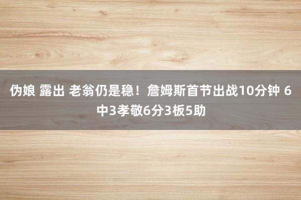 伪娘 露出 老翁仍是稳！詹姆斯首节出战10分钟 6中3孝敬6分3板5助