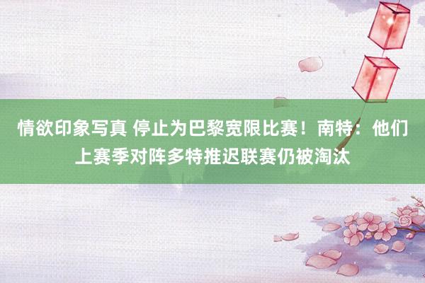 情欲印象写真 停止为巴黎宽限比赛！南特：他们上赛季对阵多特推迟联赛仍被淘汰