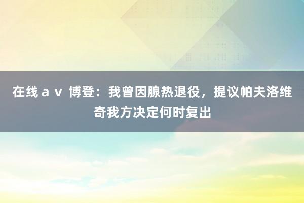 在线ａｖ 博登：我曾因腺热退役，提议帕夫洛维奇我方决定何时复出