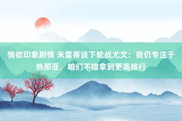 情欲印象剧情 米雷蒂谈下轮战尤文：我仍专注于热那亚，咱们不错拿到更高排行