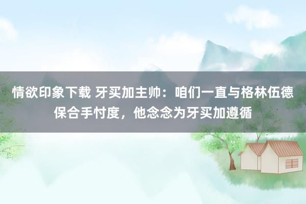 情欲印象下载 牙买加主帅：咱们一直与格林伍德保合手忖度，他念念为牙买加遵循