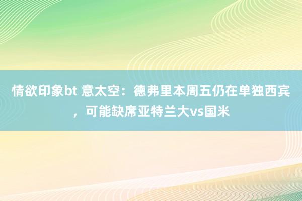 情欲印象bt 意太空：德弗里本周五仍在单独西宾，可能缺席亚特兰大vs国米