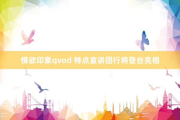 情欲印象qvod 特点宣讲团行将登台亮相