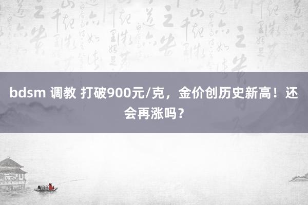 bdsm 调教 打破900元/克，金价创历史新高！还会再涨吗？