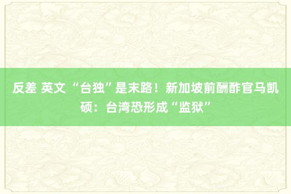 反差 英文 “台独”是末路！新加坡前酬酢官马凯硕：台湾恐形成“监狱”