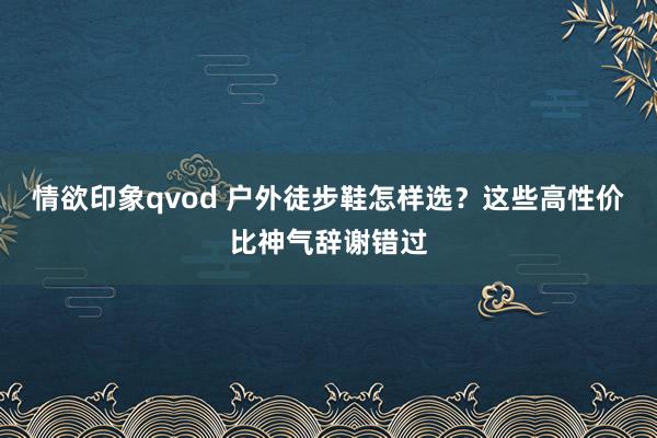 情欲印象qvod 户外徒步鞋怎样选？这些高性价比神气辞谢错过