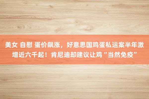 美女 自慰 蛋价飙涨，好意思国鸡蛋私运案半年激增近六千起！肯尼迪却建议让鸡“当然免疫”