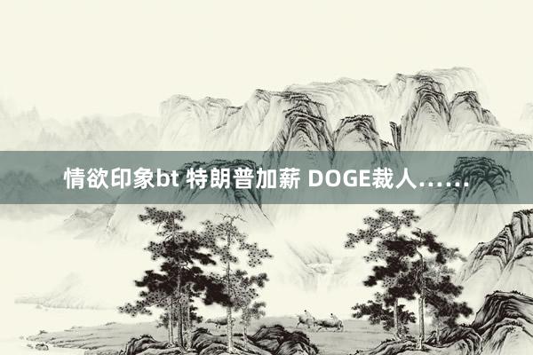 情欲印象bt 特朗普加薪 DOGE裁人……