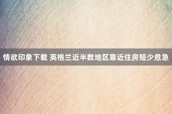 情欲印象下载 英格兰近半数地区靠近住房短少危急