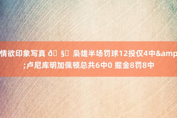 情欲印象写真 🧐枭雄半场罚球12投仅4中&卢尼库明加佩顿总共6中0 掘金8罚8中