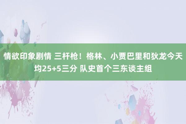 情欲印象剧情 三杆枪！格林、小贾巴里和狄龙今天均25+5三分 队史首个三东谈主组
