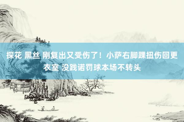 探花 黑丝 刚复出又受伤了！小萨右脚踝扭伤回更衣室 没践诺罚球本场不转头