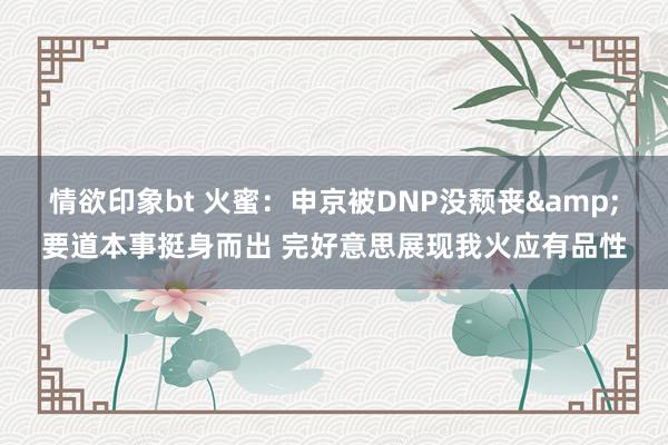 情欲印象bt 火蜜：申京被DNP没颓丧&要道本事挺身而出 完好意思展现我火应有品性