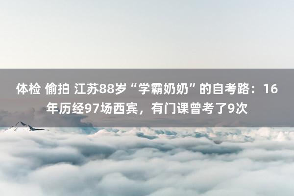 体检 偷拍 江苏88岁“学霸奶奶”的自考路：16年历经97场西宾，有门课曾考了9次