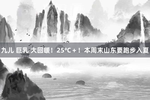 九儿 巨乳 大回暖！25℃＋！本周末山东要跑步入夏