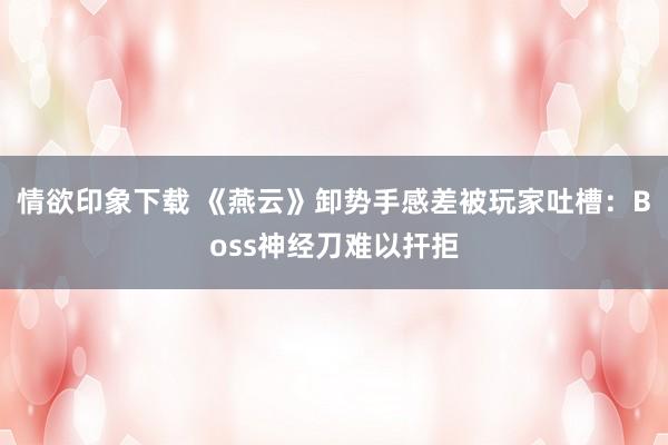 情欲印象下载 《燕云》卸势手感差被玩家吐槽：Boss神经刀难以扞拒